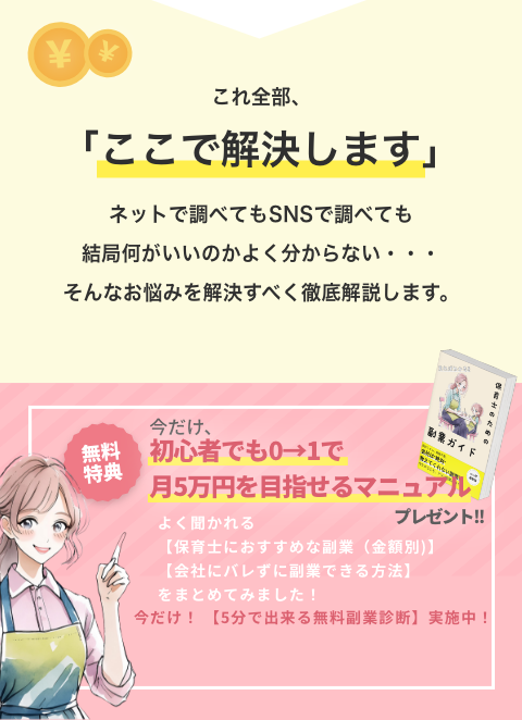 これ全部、 「ここで解決します」 ネットで調べてもSNSで調べても結局何がいいのかよく分からない・・・そんなお悩みを解決すべく徹底解説します。 無料特典 今だけ、 初心者でも0→1で月5万円を目指せるマニュアル プレゼント！ 会社にバレずに副業できる方法 をまとめてみました！ 今だけ！［5分で出来る無料副業診断】実施中！